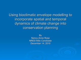 Using bioclimatic envelope modelling to incorporate spatial and temporal dynamics of climate change into conservation planning By Nancy-Anne Rose NRES MSc Candidate December 14, 2010 