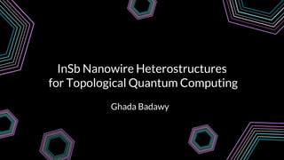 InSb Nanowire Heterostructures
for Topological Quantum Computing
Ghada Badawy
 