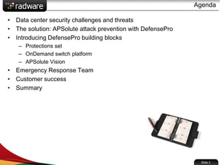 Agenda
• Data center security challenges and threats
• The solution: APSolute attack prevention with DefensePro
• Introducing DefensePro building blocks
– Protections set
– OnDemand switch platform
– APSolute Vision
• Emergency Response Team
• Customer success
• Summary
Slide 2
 