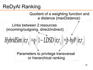 18
ReDyAl Ranking
Quotient of a weighting function and
a distance (maxDistance)
Links between 2 resources
(incoming/outgoing, direct/indirect)
Parameters to privilege transversal
or hierarchical ranking
 