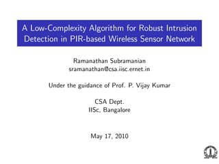 A Low-Complexity Algorithm for Robust Intrusion
Detection in PIR-based Wireless Sensor Network

                Ramanathan Subramanian
              sramanathan@csa.iisc.ernet.in

       Under the guidance of Prof. P. Vijay Kumar

                        CSA Dept.
                     IISc, Bangalore


                     May 17, 2010
 