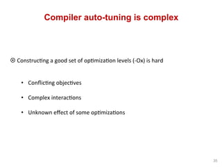 Compiler auto-tuning is complex
35
	
¤ Construc^ng	a	good	set	of	op^miza^on	levels	(-Ox)	is	hard		
	
	
•  Conﬂic^ng	objec^...