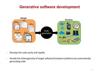 4	
Generative software development
Code
generation
DSL
s	
GPLs	
GUIs	Models	
SPECs	
Design
Runtime
-  Develop	the	code	eas...