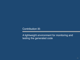 Contribution III:
A lightweight environment for monitoring and
testing the generated code
45	
 