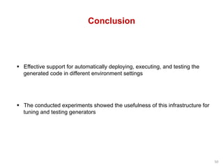 Conclusion
§  Effective support for automatically deploying, executing, and testing the
generated code in different environment settings
§  The conducted experiments showed the usefulness of this infrastructure for
tuning and testing generators
50	
 