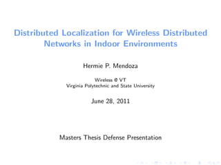 Distributed Localization for Wireless Distributed
        Networks in Indoor Environments

                    Hermie P. Mendoza

                          Wireless @ VT
             Virginia Polytechnic and State University


                        June 28, 2011




           Masters Thesis Defense Presentation
 
