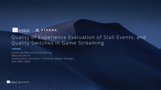 Quality of Experience Evaluation of Stall Events, and
Quality Switches in Game Streaming
Game Studies and Engineering
Reza Ebrahimi
Supervisors: Christian Timmerer, Babak Taraghi
Nov 29th, 2023
 