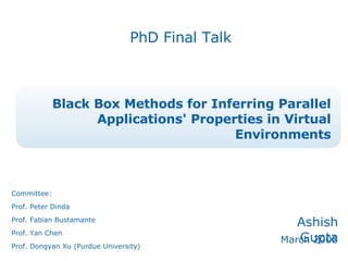 Black Box Methods for Inferring Parallel Applications' Properties in Virtual Environments Ashish Gupta March 2008 PhD Final Talk Committee: Prof. Peter Dinda Prof. Fabian Bustamante Prof. Yan Chen Prof. Dongyan Xu (Purdue University) 