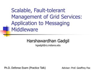 Scalable, Fault-tolerant
Management of Grid Services:
Application to Messaging
Middleware
Harshawardhan Gadgil
hgadgil@cs.indiana.edu
Ph.D. Defense Exam (Practice Talk) Advisor: Prof. Geoffrey Fox
 