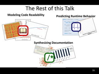 The Rest of this Talk
Modeling Code Readability      Predicting Runtime Behavior




                 Synthesizing Documentation




                                                       16
 