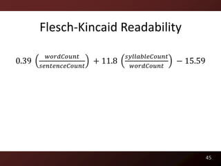 Flesch-Kincaid Readability

         𝑤𝑜𝑟𝑑𝐶𝑜𝑢𝑛𝑡              𝑠𝑦𝑙𝑙𝑎𝑏𝑙𝑒𝐶𝑜𝑢𝑛𝑡
0.39                   + 11.8                   − 15.59
       𝑠𝑒𝑛𝑡𝑒𝑛𝑐𝑒𝐶𝑜𝑢𝑛𝑡              𝑤𝑜𝑟𝑑𝐶𝑜𝑢𝑛𝑡




                                                          45
 