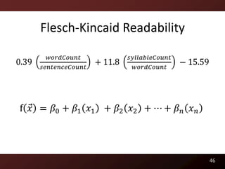 Flesch-Kincaid Readability

         𝑤𝑜𝑟𝑑𝐶𝑜𝑢𝑛𝑡              𝑠𝑦𝑙𝑙𝑎𝑏𝑙𝑒𝐶𝑜𝑢𝑛𝑡
0.39                   + 11.8                   − 15.59
       𝑠𝑒𝑛𝑡𝑒𝑛𝑐𝑒𝐶𝑜𝑢𝑛𝑡              𝑤𝑜𝑟𝑑𝐶𝑜𝑢𝑛𝑡




f 𝑥 = 𝛽0 + 𝛽1 𝑥1 + 𝛽2 𝑥2 + ⋯ + 𝛽 𝑛 𝑥 𝑛




                                                          46
 