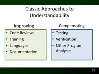 Classic Approaches to
             Understandability
     Improving           Compensating
•   Code Reviews      • Testing
•   Training          • Verification
•   Languages         • Other Program
•   Documentation       Analyses



                                        85
 