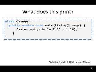What does this print?
class Change {
  public static void main(String[] args) {
      System.out.println(2.00 – 1.10);
    }
}




                      *Adapted from Josh Bloch, Jeremy Manson

                                                            9
 