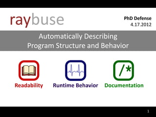 raybuse                                PhD Defense
                                         4.17.2012

       Automatically Describing
    Program Structure and Behavior




Readability   Runtime Behavior   Documentation



                                                 1
 