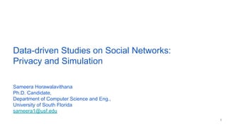 Data-driven Studies on Social Networks:
Privacy and Simulation
1
Sameera Horawalavithana
Ph.D. Candidate,
Department of Computer Science and Eng.,
University of South Florida
sameera1@usf.edu
 