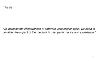 “To increase the effectiveness of software visualization tools, we need to
consider the impact of the medium in user performance and experience.”
Thesis
3
 