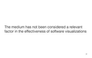 42
The medium has not been considered a relevant
factor in the effectiveness of software visualizations
 