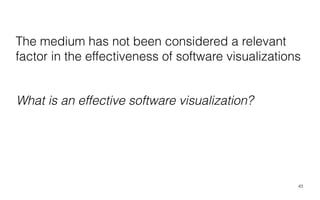 The medium has not been considered a relevant
factor in the effectiveness of software visualizations
43
What is an effective software visualization?
 