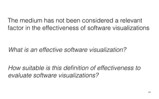 The medium has not been considered a relevant
factor in the effectiveness of software visualizations
44
What is an effective software visualization?
How suitable is this deﬁnition of effectiveness to
evaluate software visualizations?
 