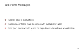 73
Explicit goal of evaluations
Experiments’ tasks must be in-line with evaluations’ goal
Use (our) framework to report on experiments in software visualization
Take-Home Messages
 