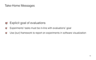 74
Explicit goal of evaluations
Experiments’ tasks must be in-line with evaluations’ goal
Use (our) framework to report on experiments in software visualization
Take-Home Messages
 