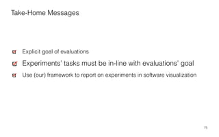 75
Explicit goal of evaluations
Experiments’ tasks must be in-line with evaluations’ goal
Use (our) framework to report on experiments in software visualization
Take-Home Messages
 
