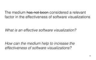 The medium has not been considered a relevant
factor in the effectiveness of software visualizations
80
What is an effective software visualization?
How can the medium help to increase the
effectiveness of software visualizations?
 