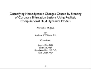 Quantifying Hemodynamic Changes Caused by Stenting
   of Coronary Bifurcation Lesions Using Realistic
        Computational Fluid Dynamics Models

                   November 14, 2008

                           By
                 Andrew R. Williams, B.S.

                       Committee:

                    John LaDisa, PhD
                      Said Audi, PhD
                 Bon-Kwon Koo, MD PhD
                     Lars Olson, PhD




                            1
                                                     1
 