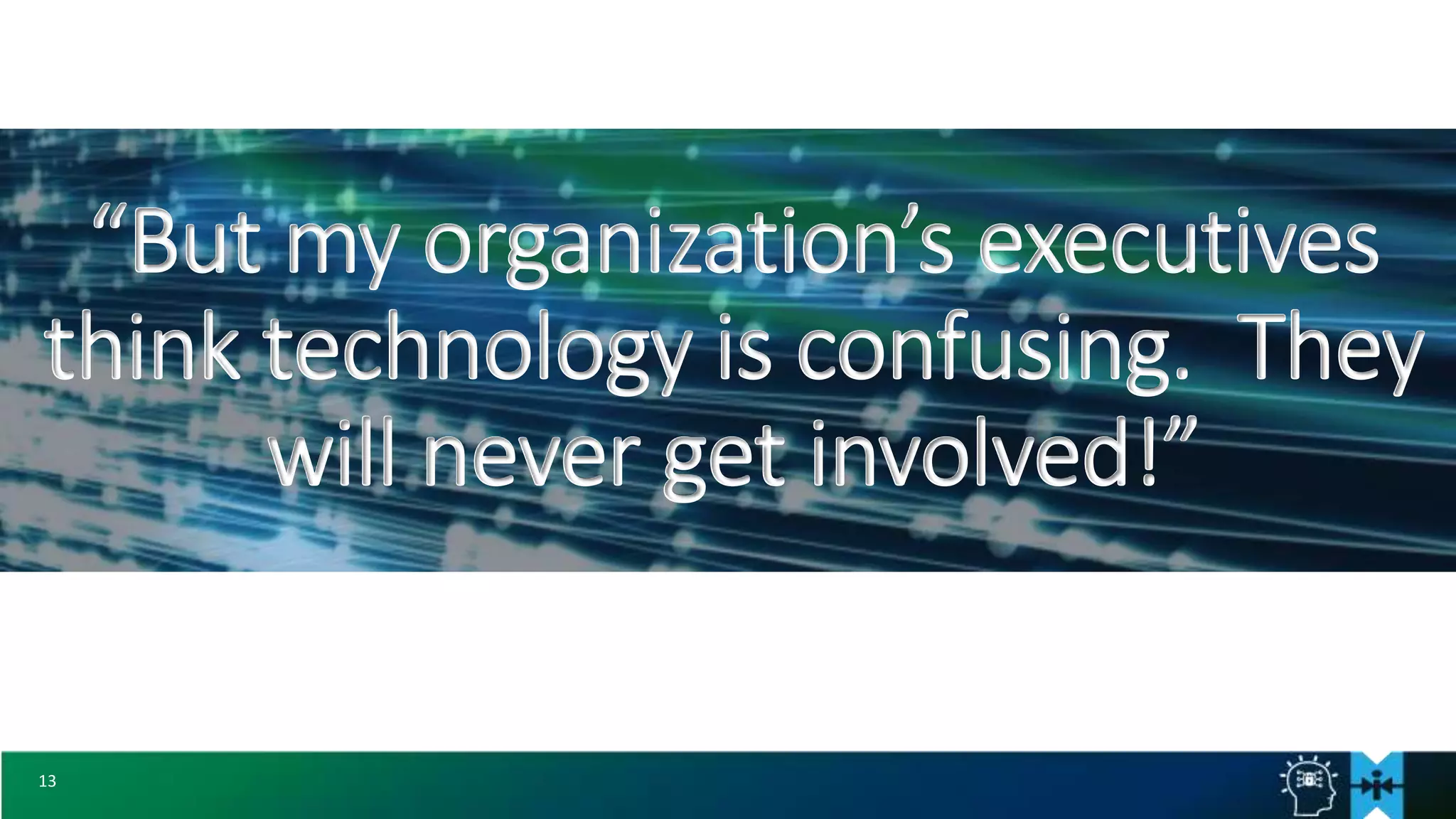 13
“But my organization’s executives
think technology is confusing. They
will never get involved!”
 