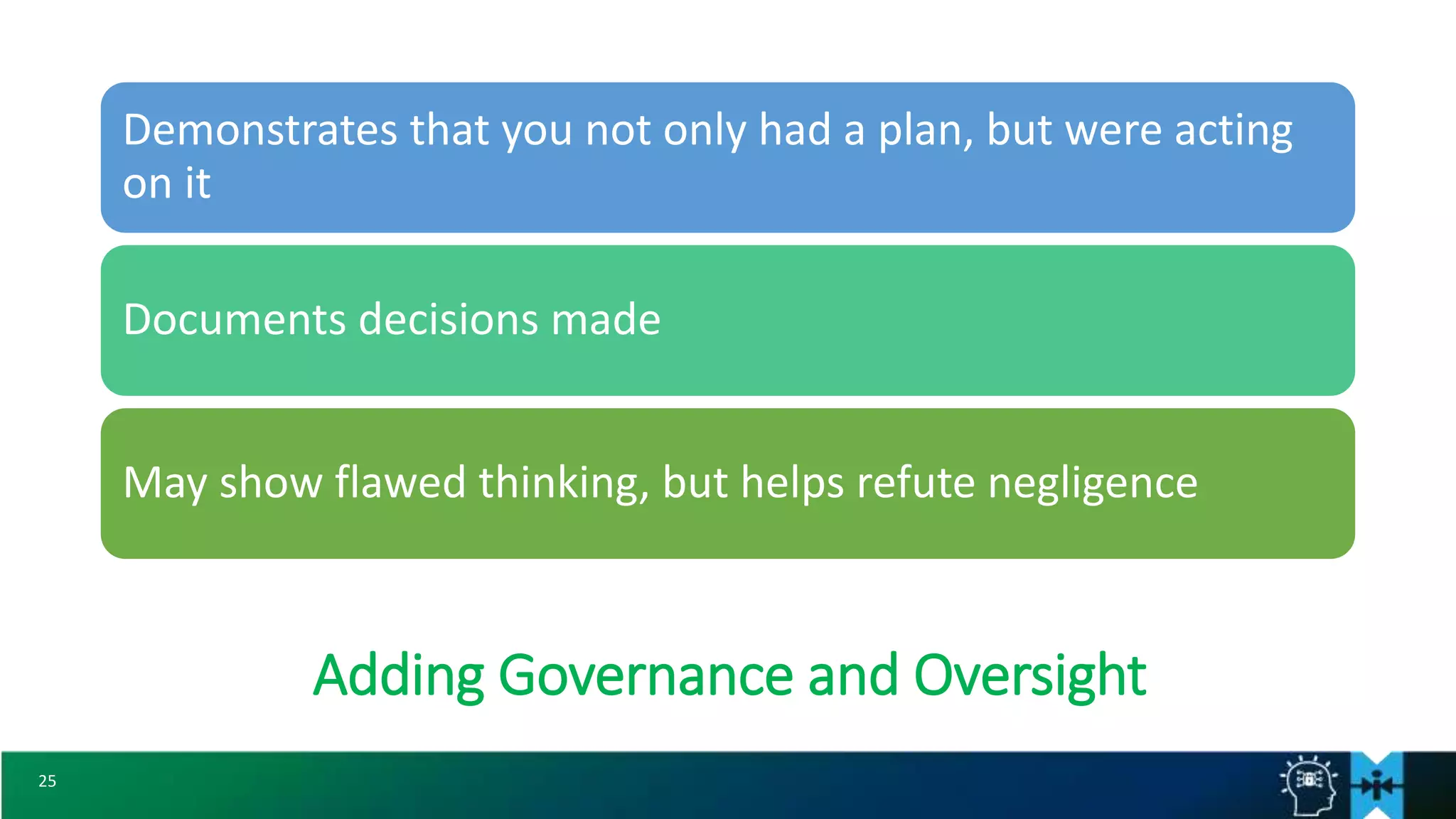 25
Demonstrates that you not only had a plan, but were acting
on it
Documents decisions made
May show flawed thinking, but helps refute negligence
Adding Governance and Oversight
 