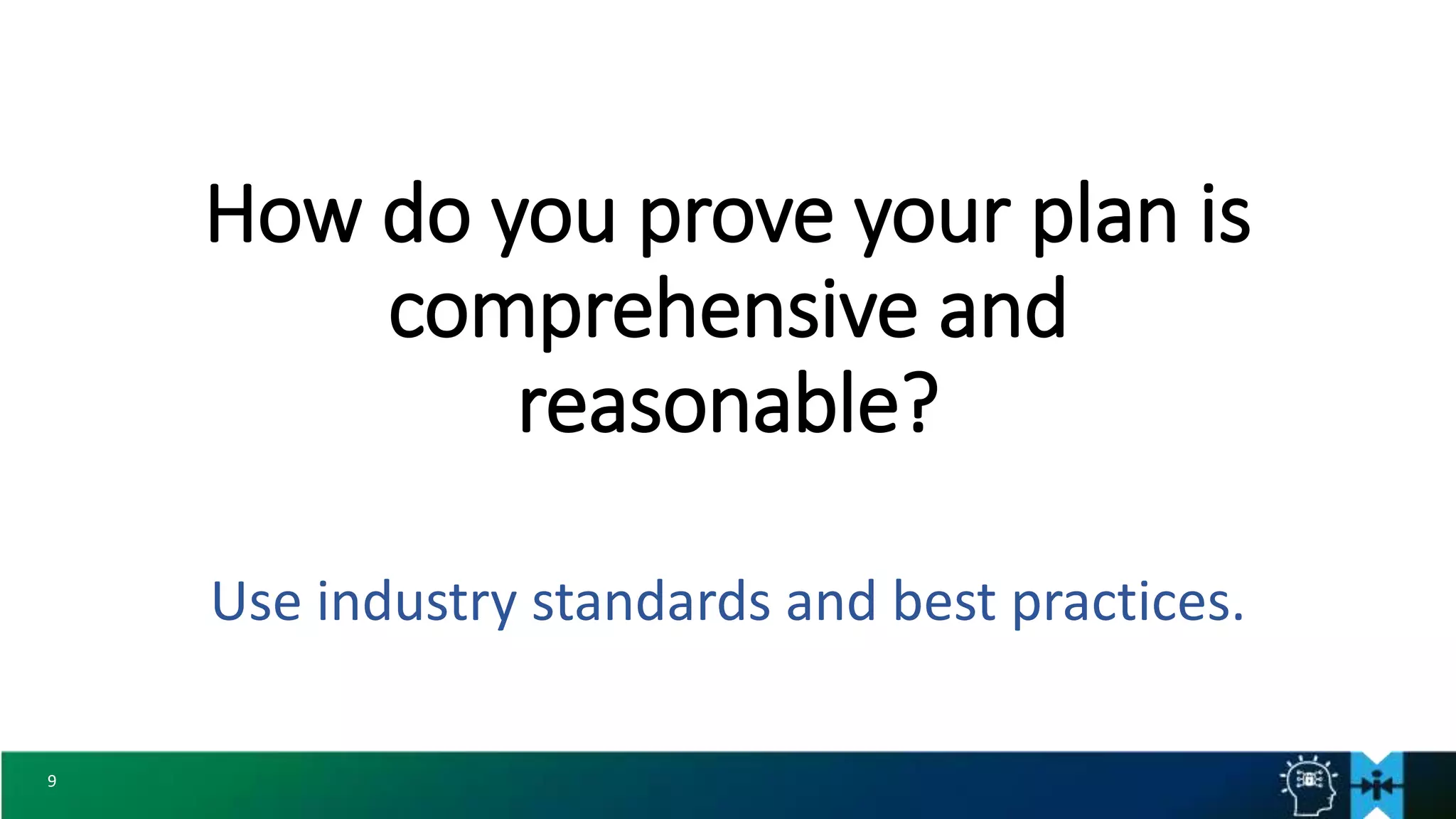 9
How do you prove your plan is
comprehensive and
reasonable?
Use industry standards and best practices.
 