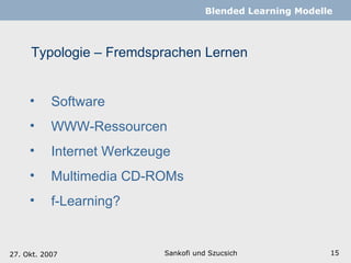 Typologie – Fremdsprachen Lernen Sankofi und Szucsich   Blended Learning Modelle Software WWW-Ressourcen Internet Werkzeuge Multimedia CD-ROMs f-Learning? 27. Okt. 2007 