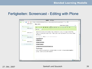 Fertigkeiten: Screencast - Editing with Plone Sankofi und Szucsich   Blended Learning Modelle 27. Okt. 2007 