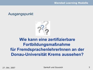 Ausgangspunkt Sankofi und Szucsich   Blended Learning Modelle   Wie kann eine zertifizierbare Fortbildungsmaßnahme  für FremdsprachenlehrerInnen an der Donau-Universität Krems aussehen? 27. Okt. 2007 