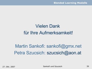Sankofi und Szucsich   Blended Learning Modelle Vielen Dank  für Ihre Aufmerksamkeit! Martin Sankofi:  [email_address] Petra Szucsich:  [email_address]   27. Okt. 2007 