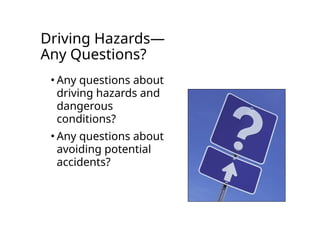 Driving Hazards—
Any Questions?
• Any questions about
driving hazards and
dangerous
conditions?
• Any questions about
avoiding potential
accidents?
 