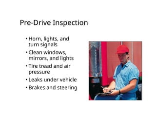 Pre-Drive Inspection
• Horn, lights, and
turn signals
• Clean windows,
mirrors, and lights
• Tire tread and air
pressure
• Leaks under vehicle
• Brakes and steering
 
