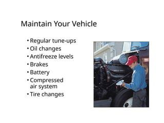 Maintain Your Vehicle
• Regular tune-ups
• Oil changes
• Antifreeze levels
• Brakes
• Battery
• Compressed
air system
• Tire changes
 