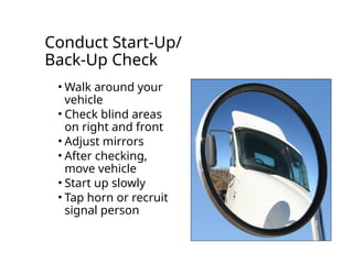 Conduct Start-Up/
Back-Up Check
• Walk around your
vehicle
• Check blind areas
on right and front
• Adjust mirrors
• After checking,
move vehicle
• Start up slowly
• Tap horn or recruit
signal person
 