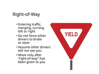 Right-of-Way
• Entering traffic,
merging, turning
left or right
• Do not force other
drivers to brake
or steer
• Assume other drivers
will not see you
• Move only after
“right-of-way” has
been given to you
 