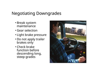 Negotiating Downgrades
• Break system
maintenance
• Gear selection
• Light brake pressure
• Do not apply trailer
brakes only
• Check brake
function before
descending long,
steep grades
 