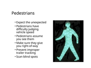 Pedestrians
• Expect the unexpected
• Pedestrians have
difficulty judging
vehicle speed
• Pedestrians assume
you see them
• Make sure they give
you right-of-way
• Prevent improper
trailer tracking
• Scan blind spots
 