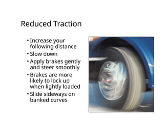 Reduced Traction
• Increase your
following distance
• Slow down
• Apply brakes gently
and steer smoothly
• Brakes are more
likely to lock up
when lightly loaded
• Slide sideways on
banked curves
 