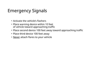 Emergency Signals
• Activate the vehicle’s flashers
• Place warning device within 10 feet
of vehicle toward approaching traffic
• Place second device 100 feet away toward approaching traffic
• Place third device 100 feet away
• Never attach flares to your vehicle
 