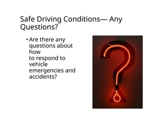 Safe Driving Conditions— Any
Questions?
• Are there any
questions about
how
to respond to
vehicle
emergencies and
accidents?
 