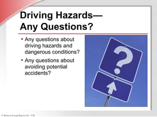 © Business & Legal Reports, Inc. 0706
Driving Hazards—
Any Questions?
• Any questions about
driving hazards and
dangerous conditions?
• Any questions about
avoiding potential
accidents?
 