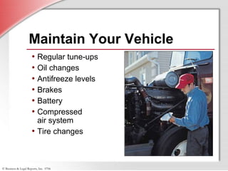 © Business & Legal Reports, Inc. 0706
Maintain Your Vehicle
• Regular tune-ups
• Oil changes
• Antifreeze levels
• Brakes
• Battery
• Compressed
air system
• Tire changes
 