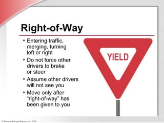 © Business & Legal Reports, Inc. 0706
Right-of-Way
• Entering traffic,
merging, turning
left or right
• Do not force other
drivers to brake
or steer
• Assume other drivers
will not see you
• Move only after
“right-of-way” has
been given to you
 