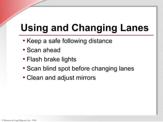 © Business & Legal Reports, Inc. 0706
Using and Changing Lanes
• Keep a safe following distance
• Scan ahead
• Flash brake lights
• Scan blind spot before changing lanes
• Clean and adjust mirrors
 